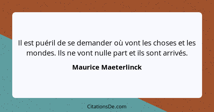 Il est puéril de se demander où vont les choses et les mondes. Ils ne vont nulle part et ils sont arrivés.... - Maurice Maeterlinck