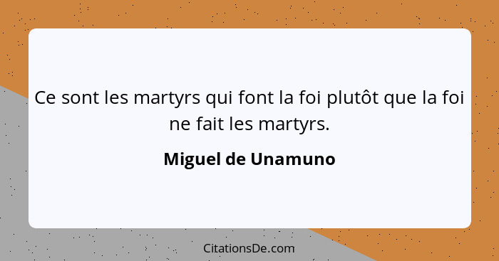 Ce sont les martyrs qui font la foi plutôt que la foi ne fait les martyrs.... - Miguel de Unamuno