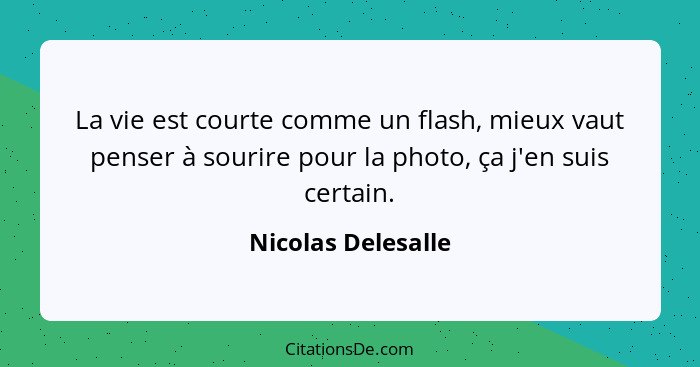 La vie est courte comme un flash, mieux vaut penser à sourire pour la photo, ça j'en suis certain.... - Nicolas Delesalle