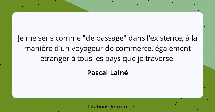 Je me sens comme "de passage" dans l'existence, à la manière d'un voyageur de commerce, également étranger à tous les pays que je trave... - Pascal Lainé