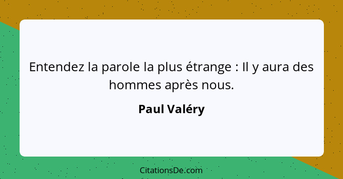 Entendez la parole la plus étrange : Il y aura des hommes après nous.... - Paul Valéry