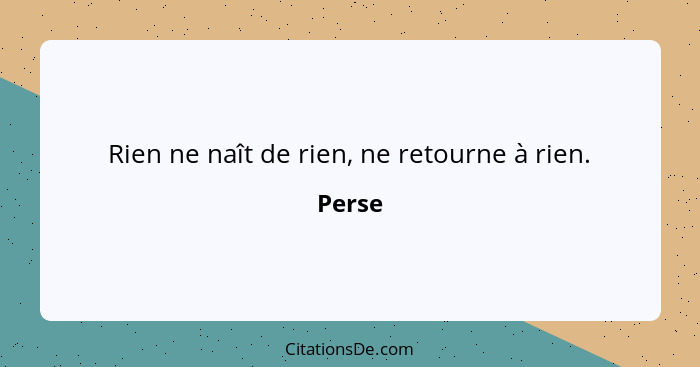 Rien ne naît de rien, ne retourne à rien.... - Perse