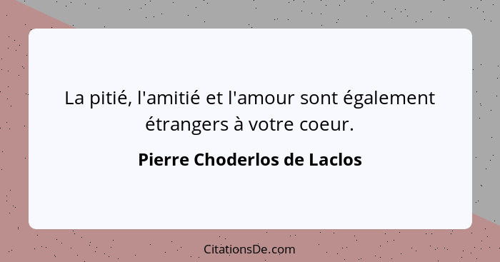 La pitié, l'amitié et l'amour sont également étrangers à votre coeur.... - Pierre Choderlos de Laclos
