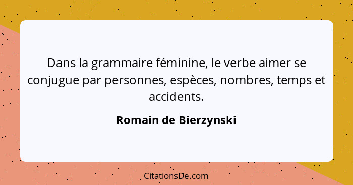 Dans la grammaire féminine, le verbe aimer se conjugue par personnes, espèces, nombres, temps et accidents.... - Romain de Bierzynski