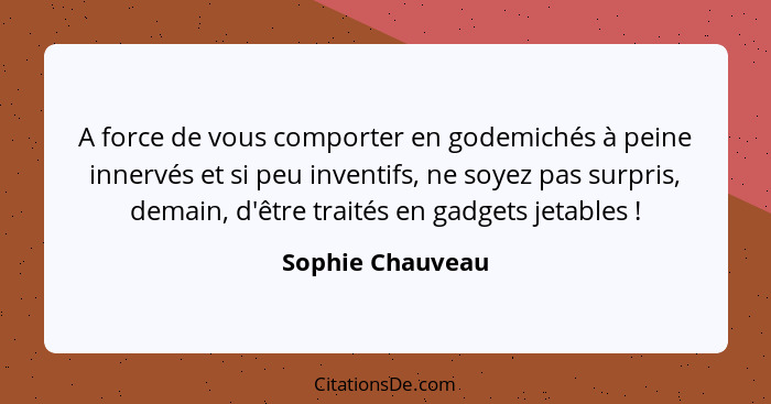 A force de vous comporter en godemichés à peine innervés et si peu inventifs, ne soyez pas surpris, demain, d'être traités en gadget... - Sophie Chauveau