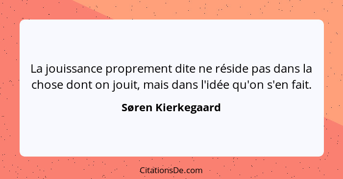 La jouissance proprement dite ne réside pas dans la chose dont on jouit, mais dans l'idée qu'on s'en fait.... - Søren Kierkegaard