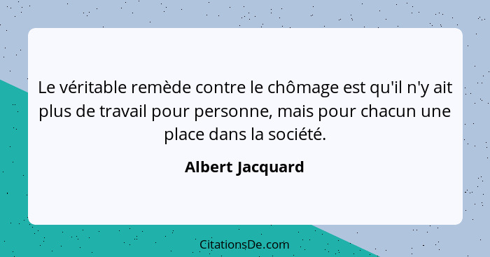 Le véritable remède contre le chômage est qu'il n'y ait plus de travail pour personne, mais pour chacun une place dans la société.... - Albert Jacquard