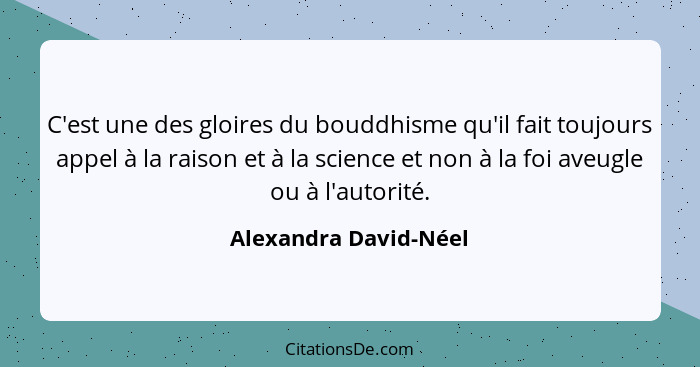 C'est une des gloires du bouddhisme qu'il fait toujours appel à la raison et à la science et non à la foi aveugle ou à l'autori... - Alexandra David-Néel