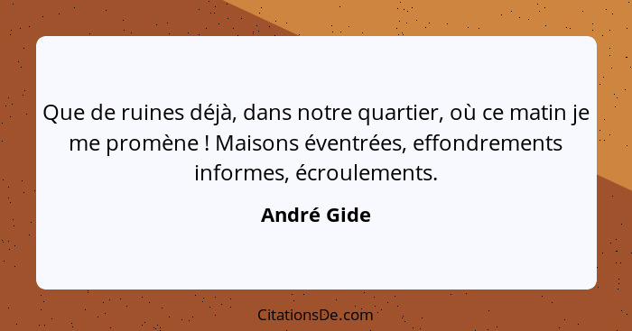 Que de ruines déjà, dans notre quartier, où ce matin je me promène ! Maisons éventrées, effondrements informes, écroulements.... - André Gide