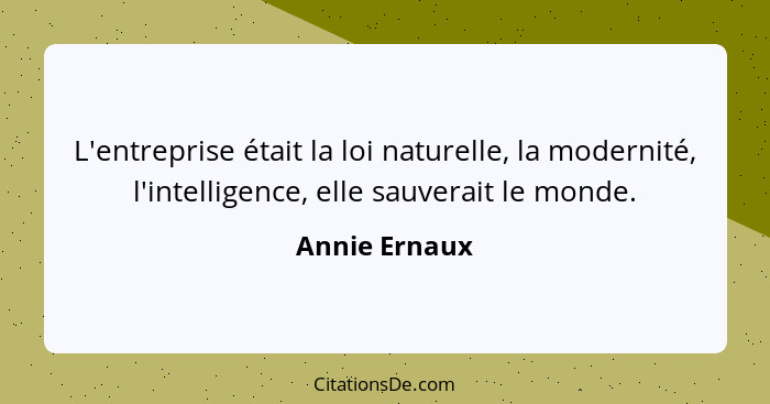 L'entreprise était la loi naturelle, la modernité, l'intelligence, elle sauverait le monde.... - Annie Ernaux