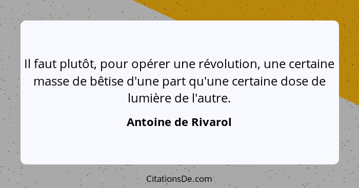 Il faut plutôt, pour opérer une révolution, une certaine masse de bêtise d'une part qu'une certaine dose de lumière de l'autre.... - Antoine de Rivarol