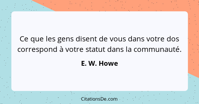 Ce que les gens disent de vous dans votre dos correspond à votre statut dans la communauté.... - E. W. Howe