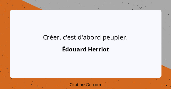 Créer, c'est d'abord peupler.... - Édouard Herriot