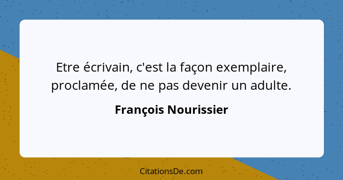 Etre écrivain, c'est la façon exemplaire, proclamée, de ne pas devenir un adulte.... - François Nourissier