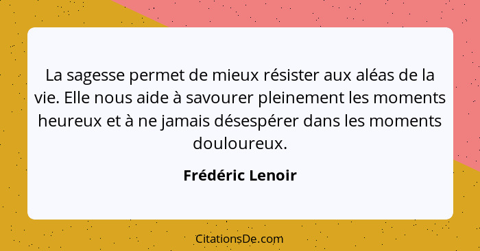 La sagesse permet de mieux résister aux aléas de la vie. Elle nous aide à savourer pleinement les moments heureux et à ne jamais dés... - Frédéric Lenoir