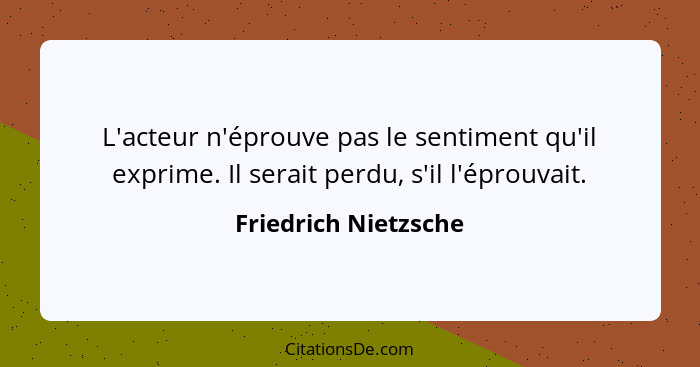 L'acteur n'éprouve pas le sentiment qu'il exprime. Il serait perdu, s'il l'éprouvait.... - Friedrich Nietzsche