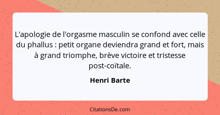 L'apologie de l'orgasme masculin se confond avec celle du phallus : petit organe deviendra grand et fort, mais à grand triomphe, br... - Henri Barte