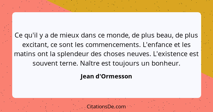 Ce qu'il y a de mieux dans ce monde, de plus beau, de plus excitant, ce sont les commencements. L'enfance et les matins ont la s... - Jean d'Ormesson