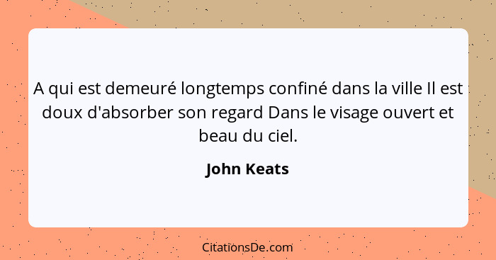 A qui est demeuré longtemps confiné dans la ville Il est doux d'absorber son regard Dans le visage ouvert et beau du ciel.... - John Keats