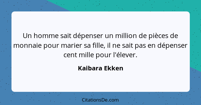 Un homme sait dépenser un million de pièces de monnaie pour marier sa fille, il ne sait pas en dépenser cent mille pour l'élever.... - Kaibara Ekken