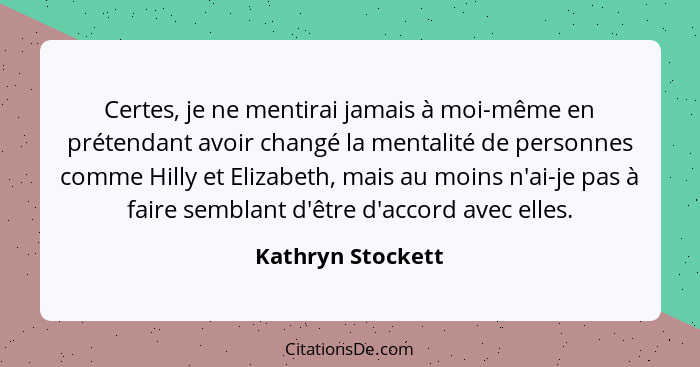 Certes, je ne mentirai jamais à moi-même en prétendant avoir changé la mentalité de personnes comme Hilly et Elizabeth, mais au moi... - Kathryn Stockett