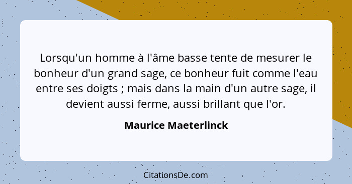 Lorsqu'un homme à l'âme basse tente de mesurer le bonheur d'un grand sage, ce bonheur fuit comme l'eau entre ses doigts ; m... - Maurice Maeterlinck