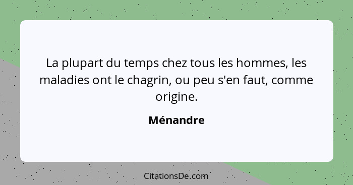 La plupart du temps chez tous les hommes, les maladies ont le chagrin, ou peu s'en faut, comme origine.... - Ménandre