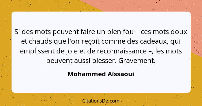 Si des mots peuvent faire un bien fou – ces mots doux et chauds que l'on reçoit comme des cadeaux, qui emplissent de joie et de re... - Mohammed Aïssaoui