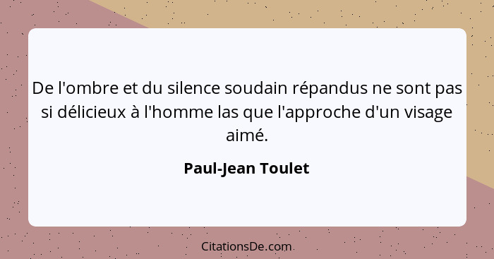 De l'ombre et du silence soudain répandus ne sont pas si délicieux à l'homme las que l'approche d'un visage aimé.... - Paul-Jean Toulet