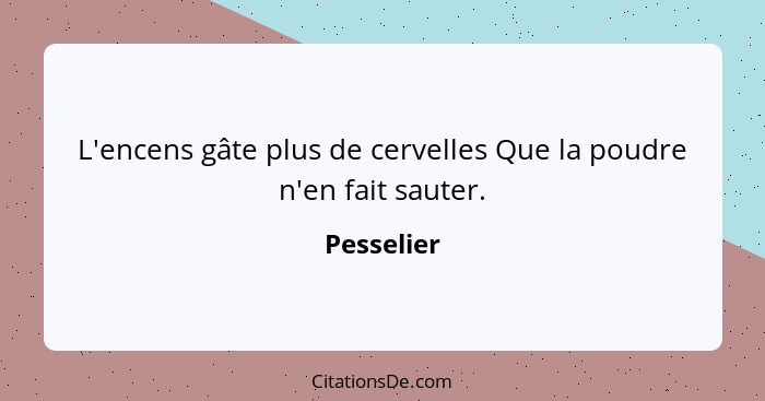 L'encens gâte plus de cervelles Que la poudre n'en fait sauter.... - Pesselier