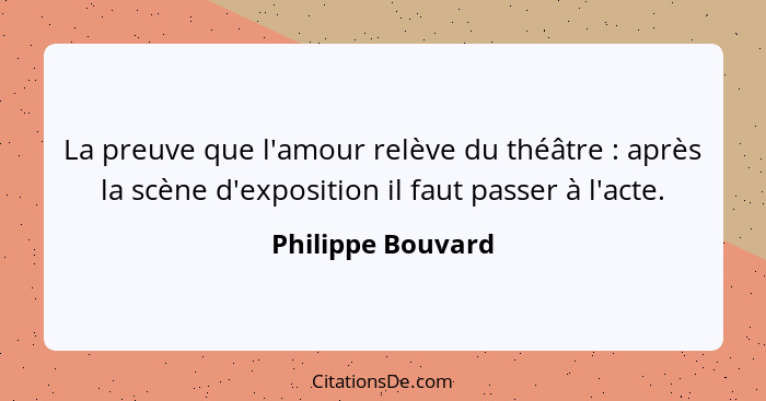 La preuve que l'amour relève du théâtre : après la scène d'exposition il faut passer à l'acte.... - Philippe Bouvard