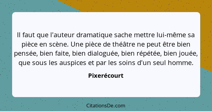 Il faut que l'auteur dramatique sache mettre lui-même sa pièce en scène. Une pièce de théâtre ne peut être bien pensée, bien faite, bien... - Pixerécourt