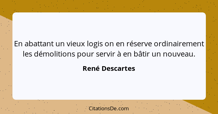 En abattant un vieux logis on en réserve ordinairement les démolitions pour servir à en bâtir un nouveau.... - René Descartes