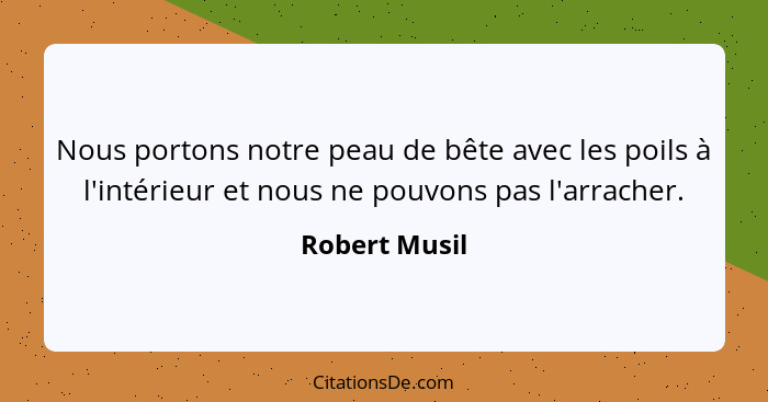 Nous portons notre peau de bête avec les poils à l'intérieur et nous ne pouvons pas l'arracher.... - Robert Musil