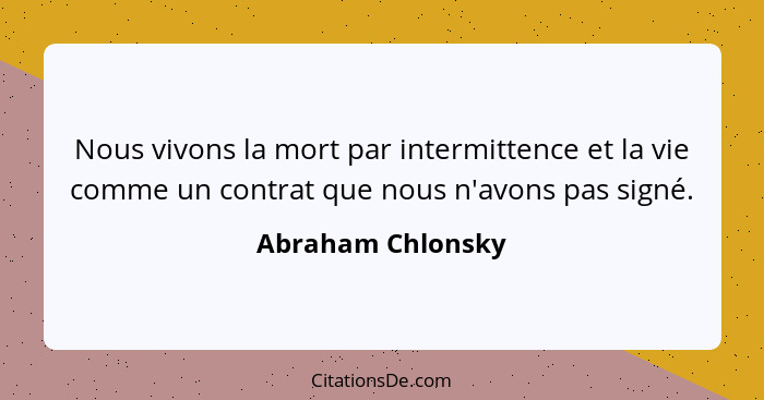Nous vivons la mort par intermittence et la vie comme un contrat que nous n'avons pas signé.... - Abraham Chlonsky