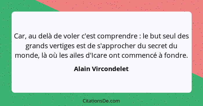 Car, au delà de voler c'est comprendre : le but seul des grands vertiges est de s'approcher du secret du monde, là où les ail... - Alain Vircondelet