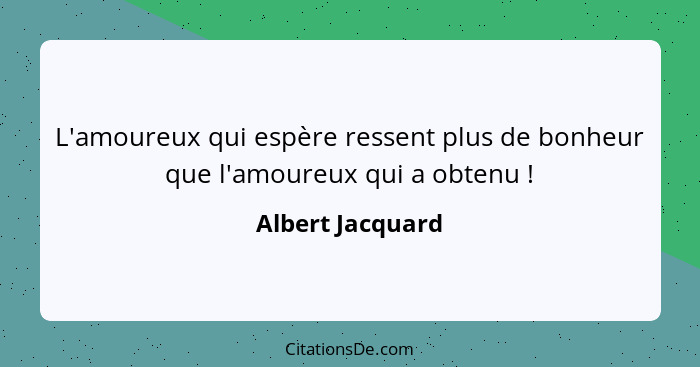 L'amoureux qui espère ressent plus de bonheur que l'amoureux qui a obtenu !... - Albert Jacquard