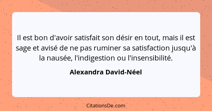 Il est bon d'avoir satisfait son désir en tout, mais il est sage et avisé de ne pas ruminer sa satisfaction jusqu'à la nausée,... - Alexandra David-Néel