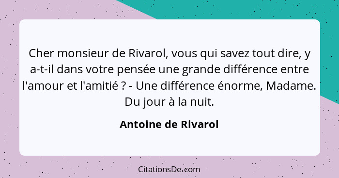 Cher monsieur de Rivarol, vous qui savez tout dire, y a-t-il dans votre pensée une grande différence entre l'amour et l'amitié&nb... - Antoine de Rivarol