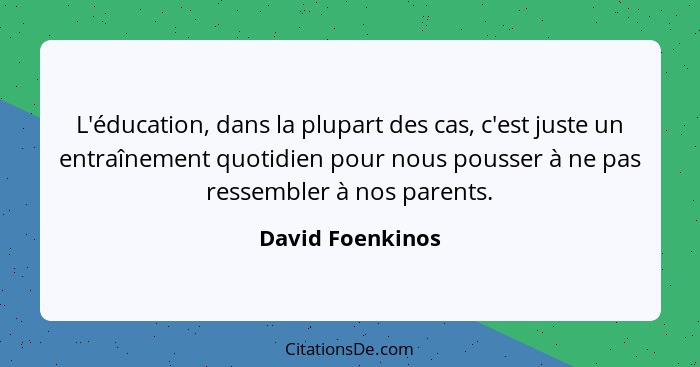 L'éducation, dans la plupart des cas, c'est juste un entraînement quotidien pour nous pousser à ne pas ressembler à nos parents.... - David Foenkinos