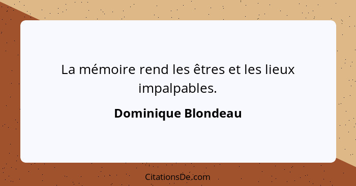 La mémoire rend les êtres et les lieux impalpables.... - Dominique Blondeau