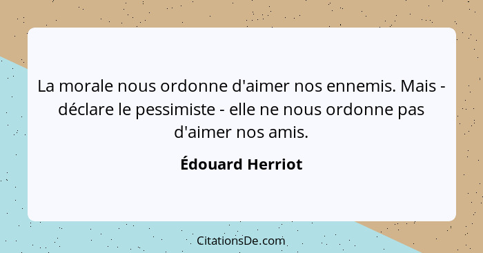 La morale nous ordonne d'aimer nos ennemis. Mais - déclare le pessimiste - elle ne nous ordonne pas d'aimer nos amis.... - Édouard Herriot