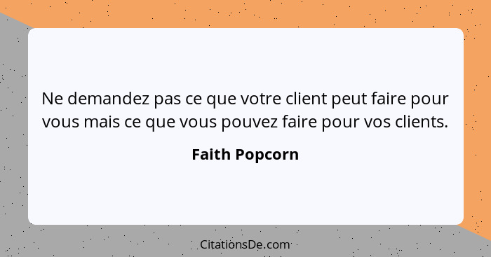 Ne demandez pas ce que votre client peut faire pour vous mais ce que vous pouvez faire pour vos clients.... - Faith Popcorn