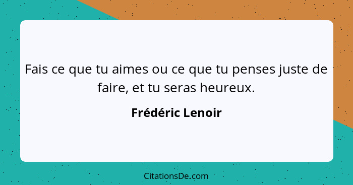 Fais ce que tu aimes ou ce que tu penses juste de faire, et tu seras heureux.... - Frédéric Lenoir