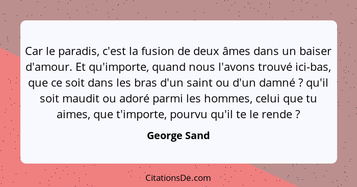 Car le paradis, c'est la fusion de deux âmes dans un baiser d'amour. Et qu'importe, quand nous l'avons trouvé ici-bas, que ce soit dans... - George Sand