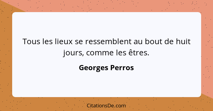 Tous les lieux se ressemblent au bout de huit jours, comme les êtres.... - Georges Perros