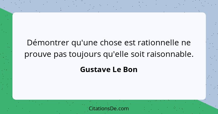 Démontrer qu'une chose est rationnelle ne prouve pas toujours qu'elle soit raisonnable.... - Gustave Le Bon