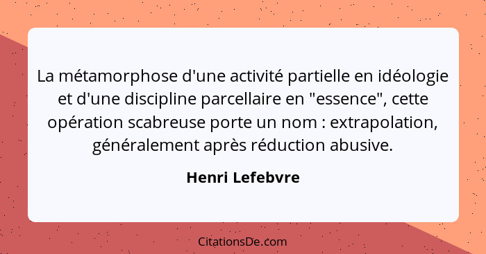 La métamorphose d'une activité partielle en idéologie et d'une discipline parcellaire en "essence", cette opération scabreuse porte u... - Henri Lefebvre