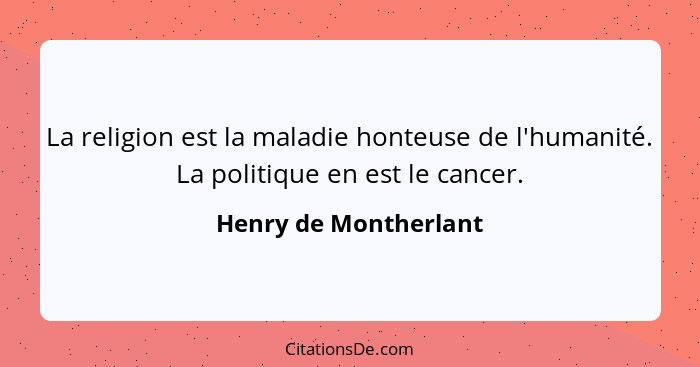 La religion est la maladie honteuse de l'humanité. La politique en est le cancer.... - Henry de Montherlant