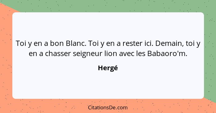 Toi y en a bon Blanc. Toi y en a rester ici. Demain, toi y en a chasser seigneur lion avec les Babaoro'm.... - Hergé